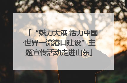 “魅力大港 活力中国·世界一流港口建设”主题宣传活动走进山东