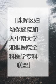 珠晖区妇幼保健院加入中南大学湘雅医院全科医学专科联盟