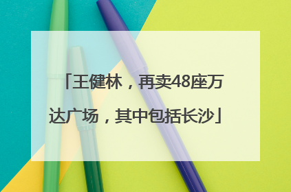 王健林，再卖48座万达广场，其中包括长沙