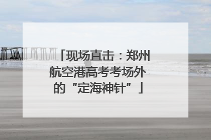 现场直击：郑州航空港高考考场外的“定海神针”