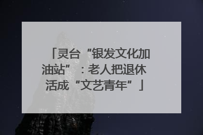 灵台“银发文化加油站”：老人把退休活成“文艺青年”