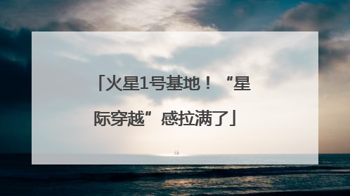 火星1号基地！“星际穿越”感拉满了