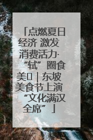 点燃夏日经济 激发消费活力·“轼”圈食美⑪｜东坡美食节上演“文化满汉全席”