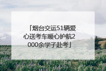 烟台交运51辆爱心送考车暖心护航2000余学子赴考