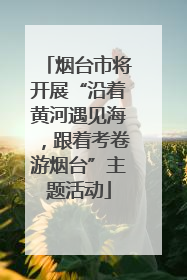 烟台市将开展“沿着黄河遇见海，跟着考卷游烟台”主题活动