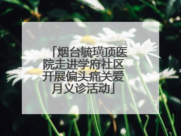 烟台毓璜顶医院走进学府社区开展偏头痛关爱月义诊活动