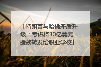 特朗普与哈佛矛盾升级：考虑将30亿美元拨款转发给职业学校