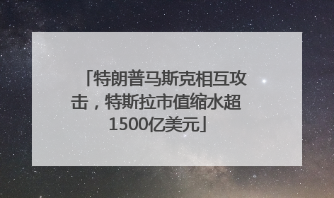 特朗普马斯克相互攻击，特斯拉市值缩水超1500亿美元