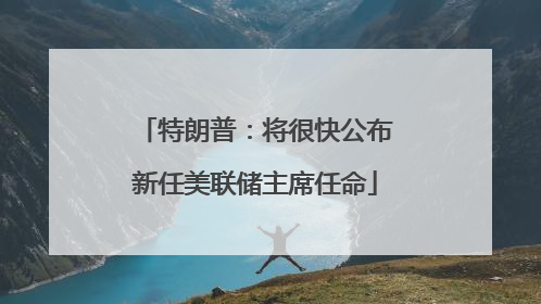 特朗普：将很快公布新任美联储主席任命