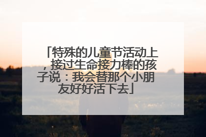 特殊的儿童节活动上，接过生命接力棒的孩子说：我会替那个小朋友好好活下去