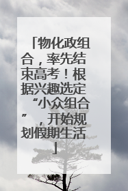 物化政组合，率先结束高考！根据兴趣选定“小众组合”，开始规划假期生活