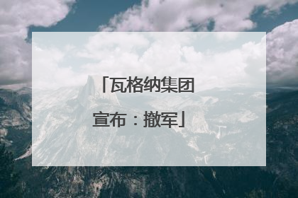 瓦格纳集团宣布：撤军