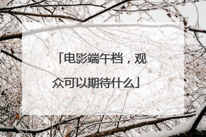电影端午档，观众可以期待什么
