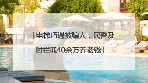 电梯巧遇被骗人，民警及时拦截40余万养老钱