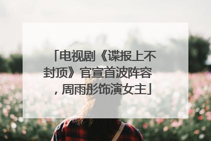 电视剧《谍报上不封顶》官宣首波阵容，周雨彤饰演女主