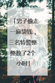 男子偷走一麻袋钱，三名特警整整数了2个小时