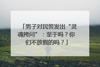 男子对民警发出“灵魂拷问”：至于吗？你们不放假的吗？