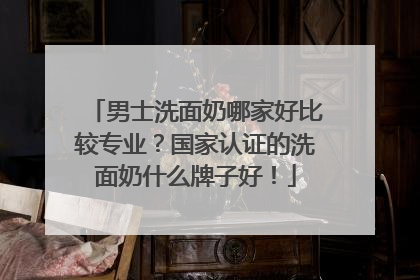 男士洗面奶哪家好比较专业？国家认证的洗面奶什么牌子好！