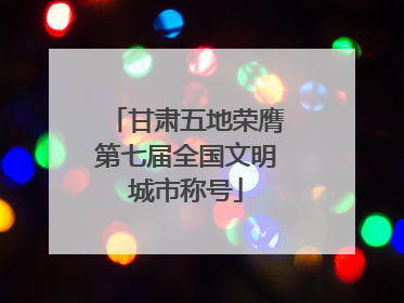 甘肃五地荣膺第七届全国文明城市称号