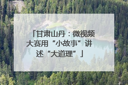 甘肃山丹：微视频大赛用“小故事”讲述“大道理”