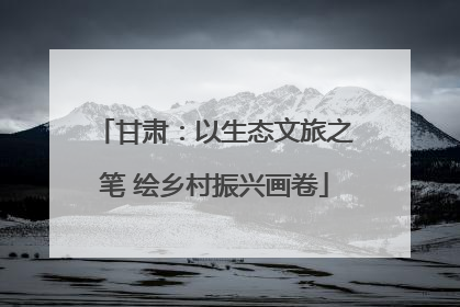 甘肃：以生态文旅之笔 绘乡村振兴画卷