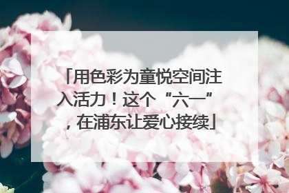 用色彩为童悦空间注入活力！这个“六一”，在浦东让爱心接续
