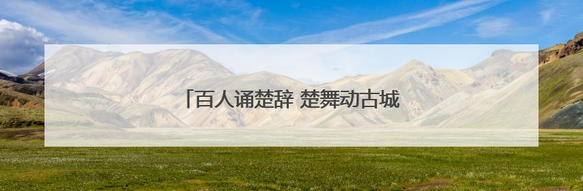 百人诵楚辞 楚舞动古城 荆州上演楚风端午大秀