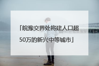 皖豫交界处将建人口超50万的新兴中等城市