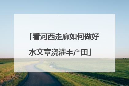 看河西走廊如何做好水文章浇灌丰产田