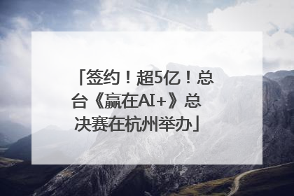 签约！超5亿！总台《赢在AI+》总决赛在杭州举办