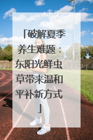 破解夏季养生难题：东阳光鲜虫草带来温和平补新方式