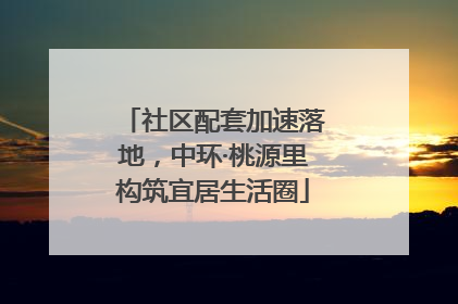 社区配套加速落地，中环·桃源里构筑宜居生活圈