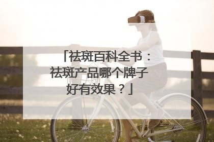 祛斑百科全书：祛斑产品哪个牌子好有效果？