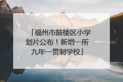 福州市鼓楼区小学划片公布！新增一所九年一贯制学校