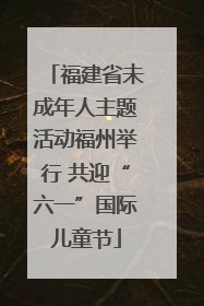 福建省未成年人主题活动福州举行 共迎“六一”国际儿童节