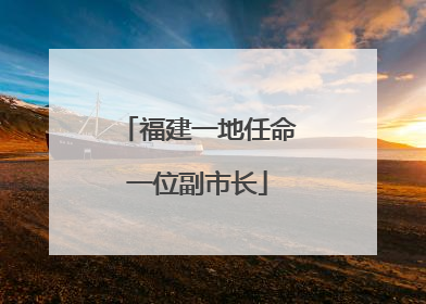 福建一地任命一位副市长