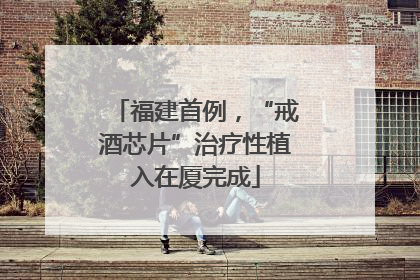 福建首例，“戒酒芯片”治疗性植入在厦完成