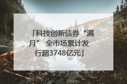 科技创新债券“满月” 全市场累计发行超3748亿元
