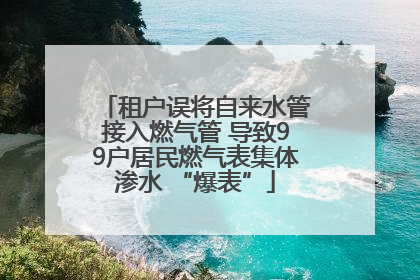 租户误将自来水管接入燃气管 导致99户居民燃气表集体渗水 “爆表”