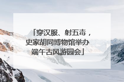 穿汉服、射五毒，史家胡同博物馆举办端午古风游园会