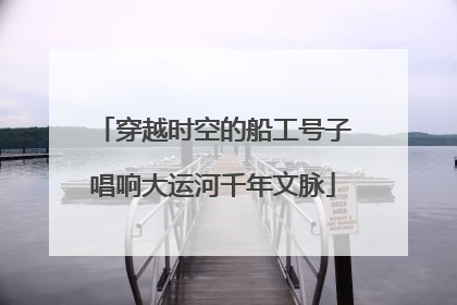 穿越时空的船工号子唱响大运河千年文脉