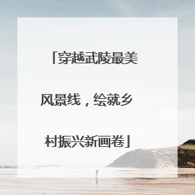 穿越武陵最美风景线，绘就乡村振兴新画卷