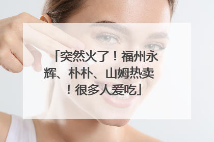 突然火了！福州永辉、朴朴、山姆热卖！很多人爱吃