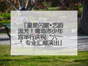 童星闪耀•艺韵流芳！青岛市少年宫举行庆祝“六一”专业汇报演出