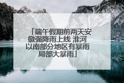 端午假期前两天安徽强降雨上线 淮河以南部分地区有暴雨局部大暴雨