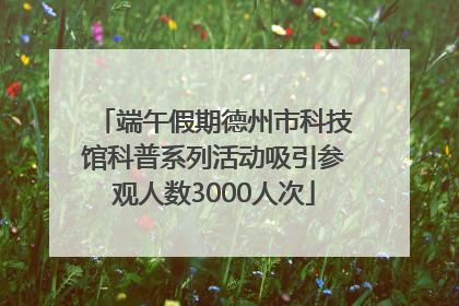 端午假期德州市科技馆科普系列活动吸引参观人数3000人次
