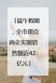 端午假期，全市重点商企实现销售额近42亿元