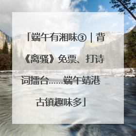 端午有湘味③｜背《离骚》免票、打诗词擂台……端午靖港古镇趣味多