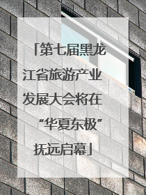 第七届黑龙江省旅游产业发展大会将在“华夏东极”抚远启幕
