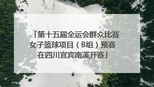 第十五届全运会群众比赛女子篮球项目（B组）预赛在四川宜宾南溪开赛